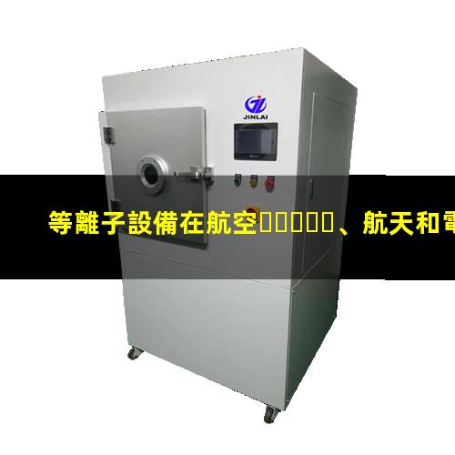 等離子設備在航空、航天和電子工業(yè)中發(fā)揮的作用002